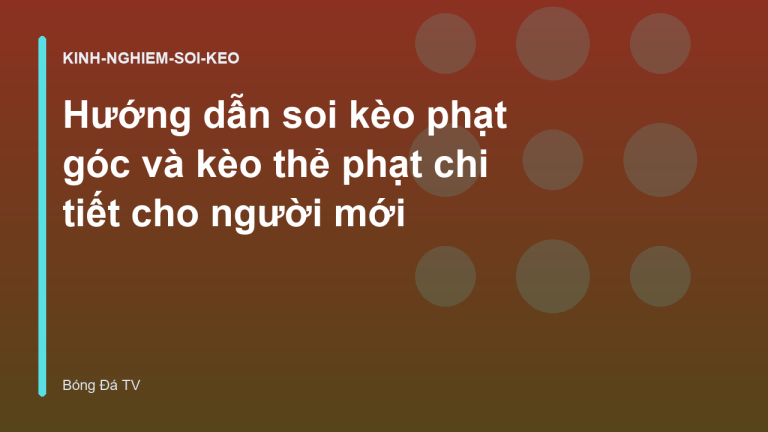 Hướng dẫn soi kèo phạt góc và kèo thẻ phạt chi tiết cho người mới