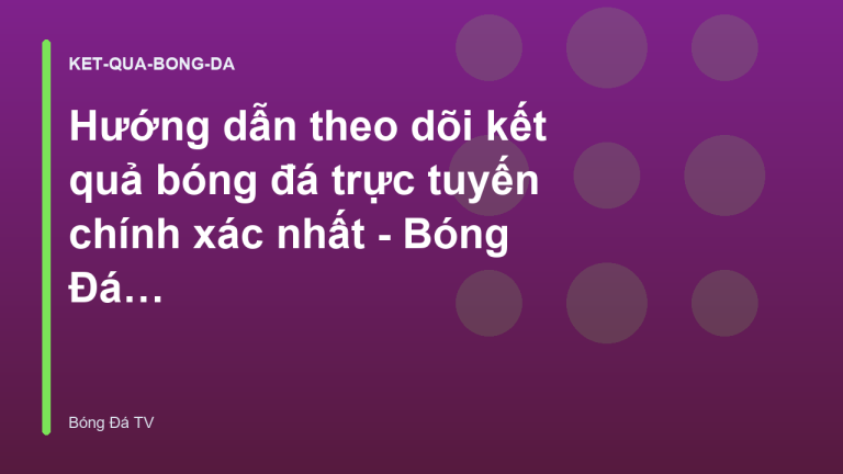 Hướng dẫn theo dõi kết quả bóng đá trực tuyến chính xác nhất - Bóng Đá TV