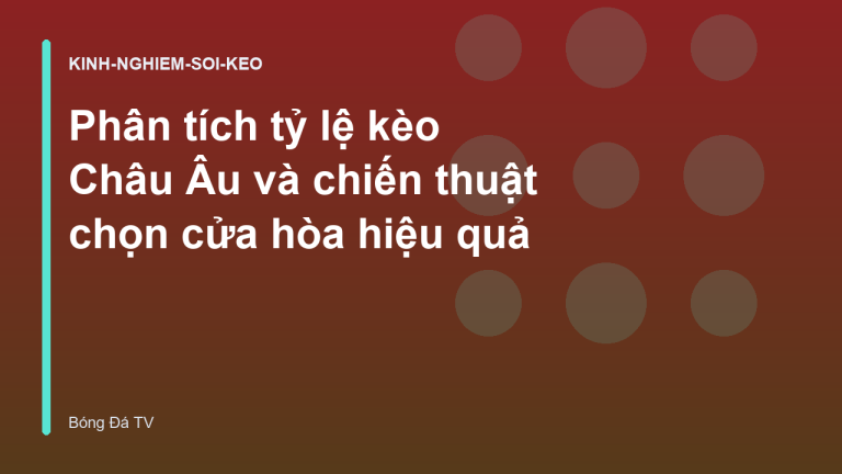 Phân tích tỷ lệ kèo Châu Âu và chiến thuật chọn cửa hòa hiệu quả